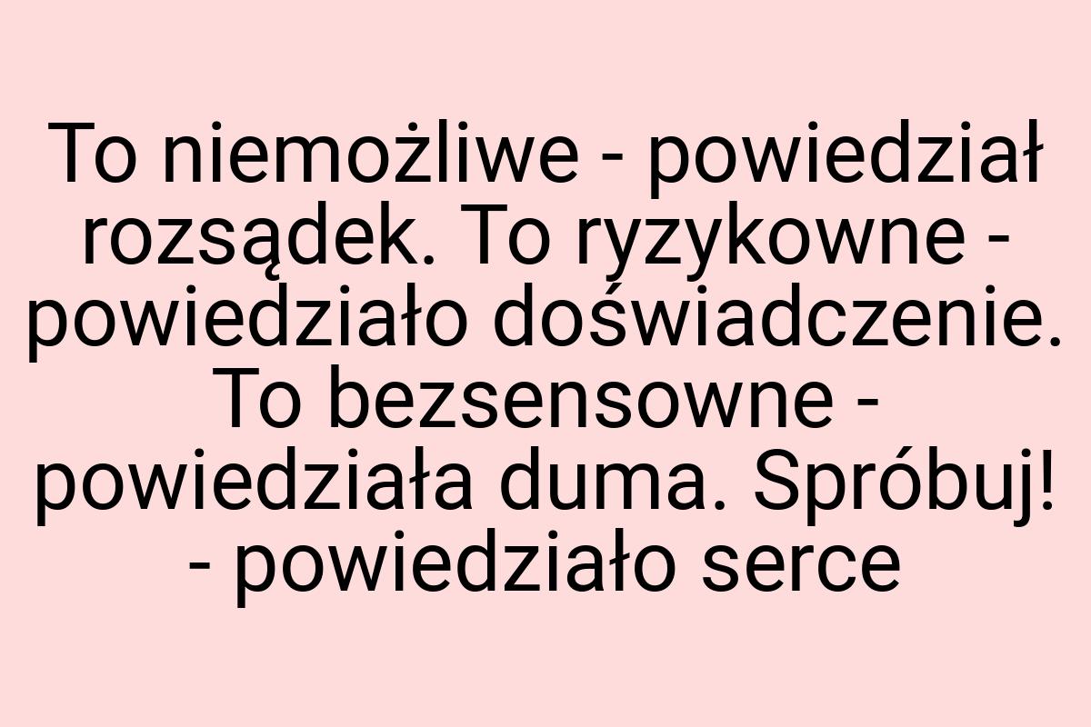 To niemożliwe - powiedział rozsądek. To ryzykowne