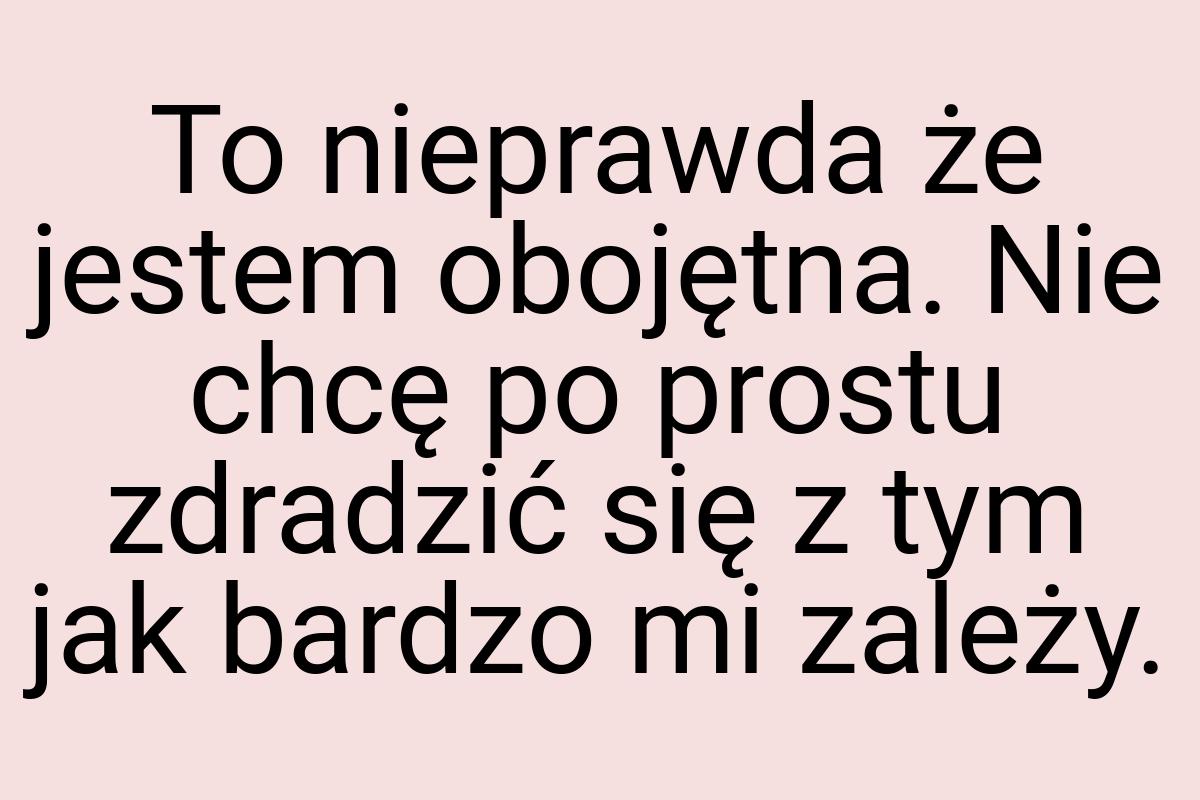 To nieprawda że jestem obojętna. Nie chcę po prostu