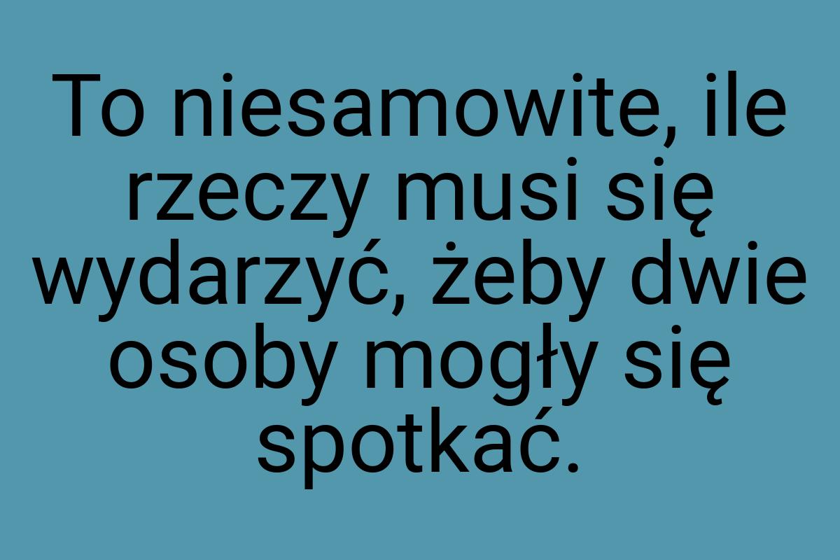 To niesamowite, ile rzeczy musi się wydarzyć, żeby dwie