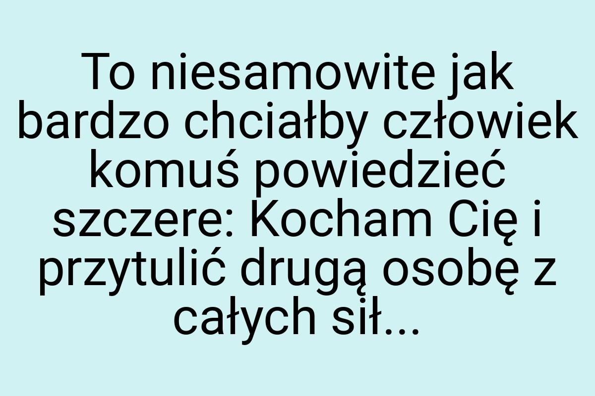 To niesamowite jak bardzo chciałby człowiek komuś