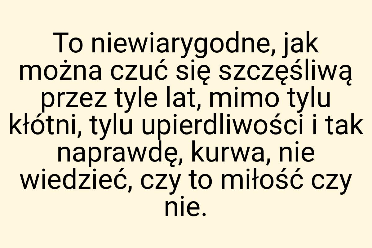 To niewiarygodne, jak można czuć się szczęśliwą przez tyle