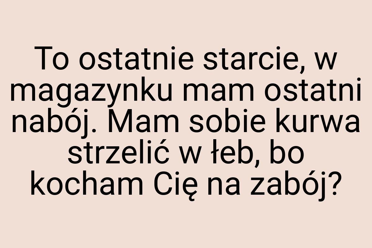 To ostatnie starcie, w magazynku mam ostatni nabój. Mam