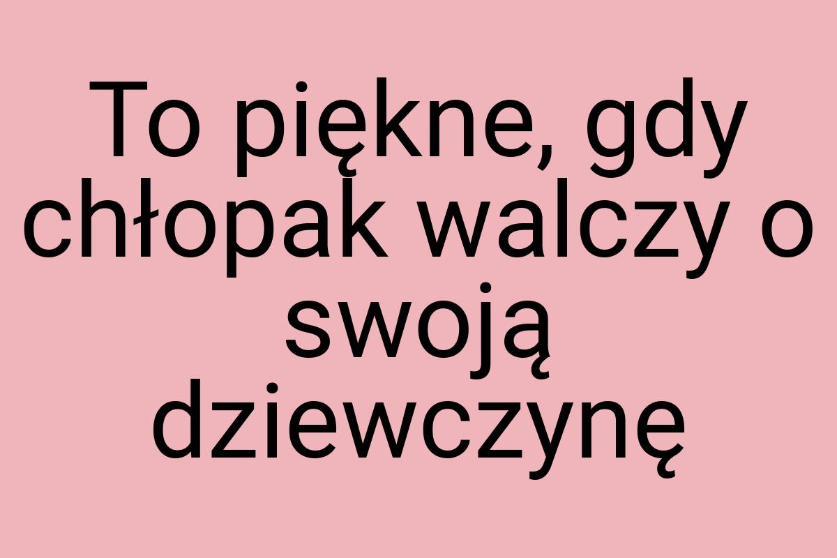 To piękne, gdy chłopak walczy o swoją dziewczynę