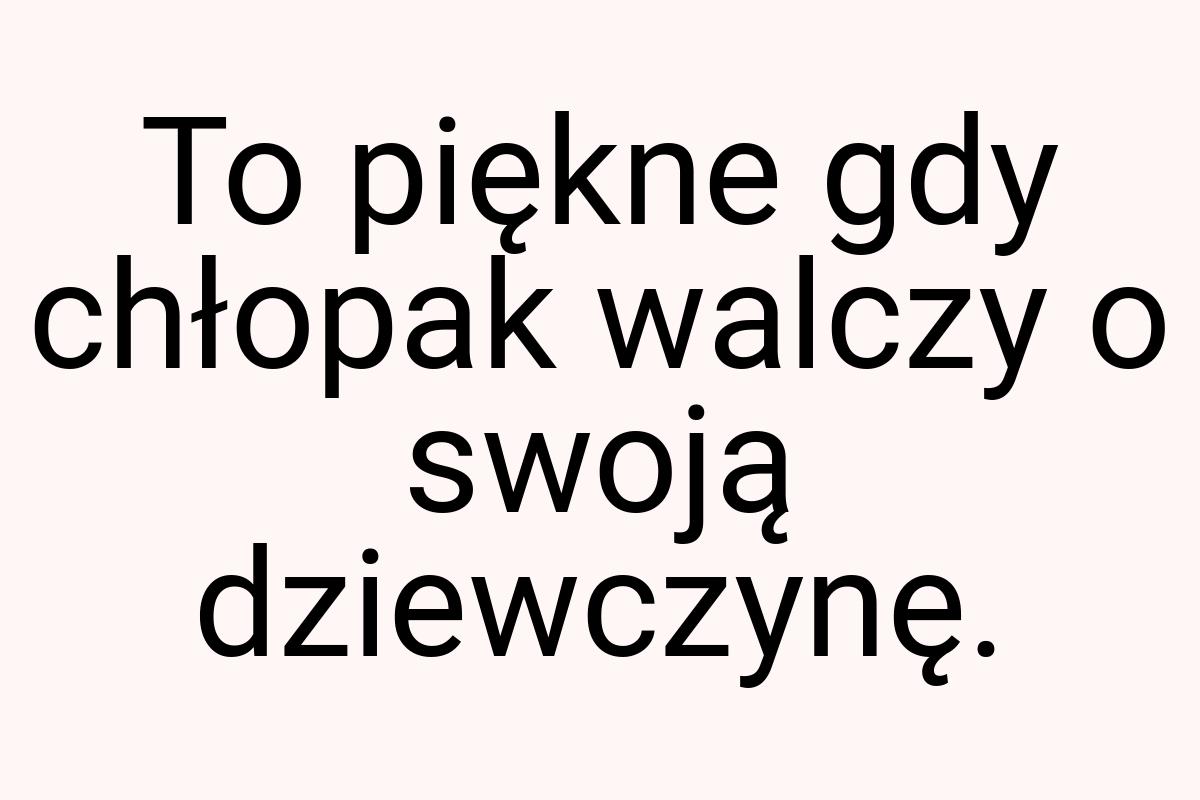 To piękne gdy chłopak walczy o swoją dziewczynę