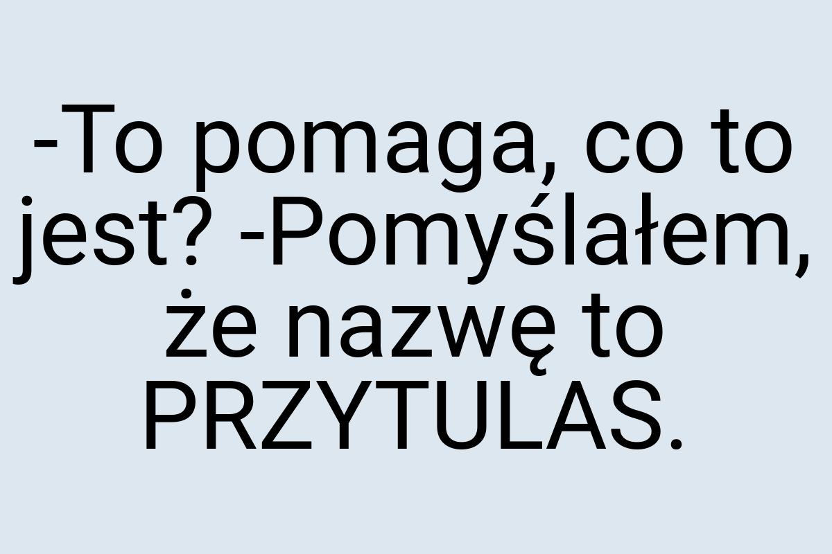 -To pomaga, co to jest? -Pomyślałem, że nazwę to PRZYTULAS