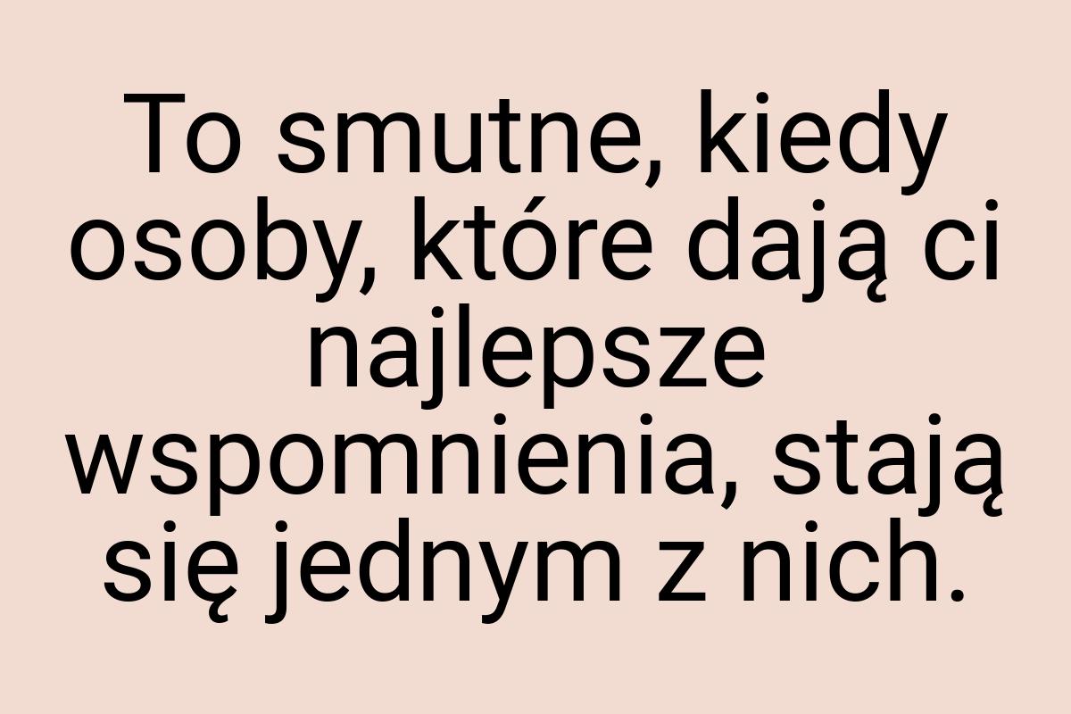 To smutne, kiedy osoby, które dają ci najlepsze