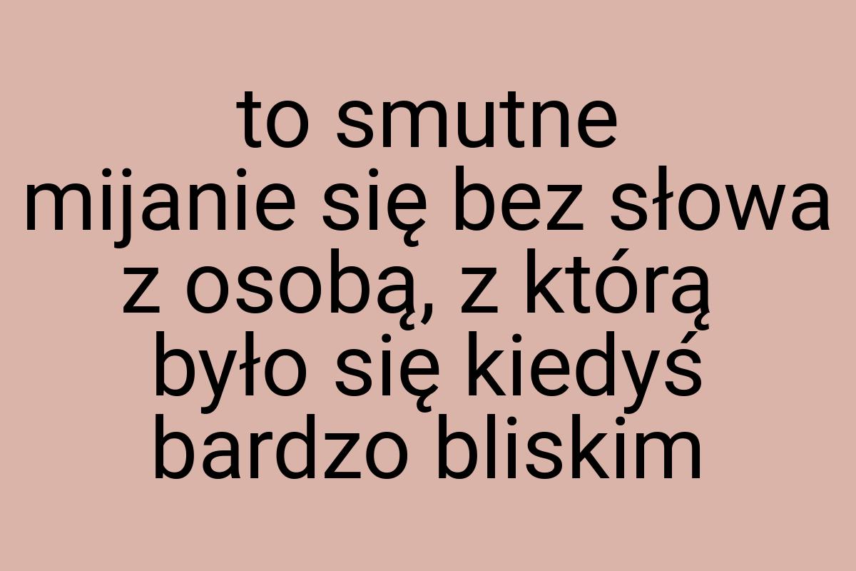 To smutne mijanie się bez słowa z osobą, z którą było się