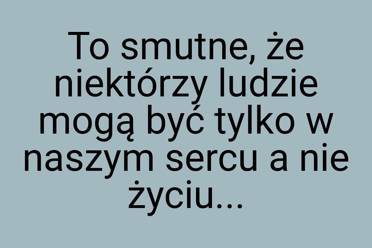 To smutne, że niektórzy ludzie mogą być tylko w naszym