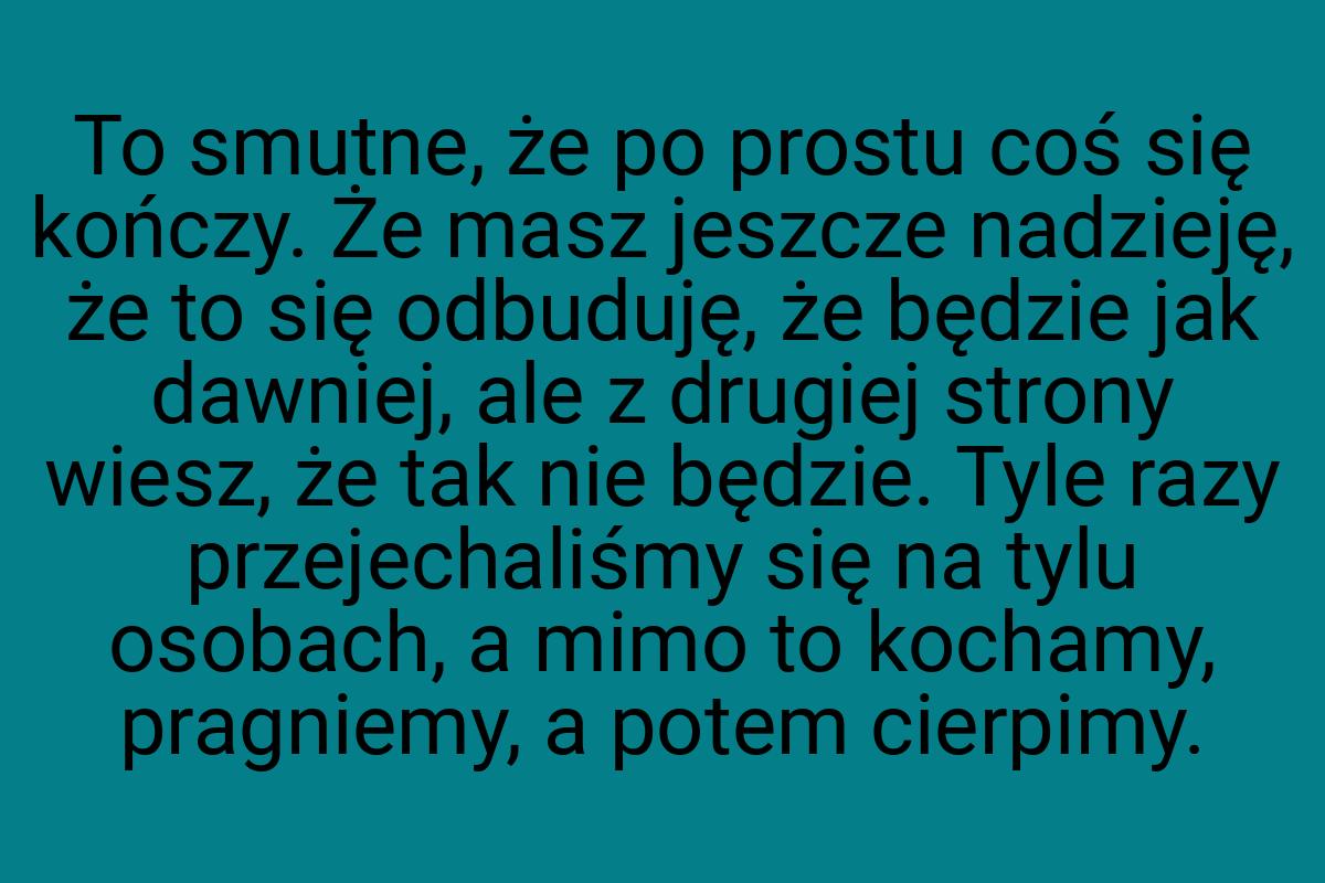 To smutne, że po prostu coś się kończy. Że masz jeszcze