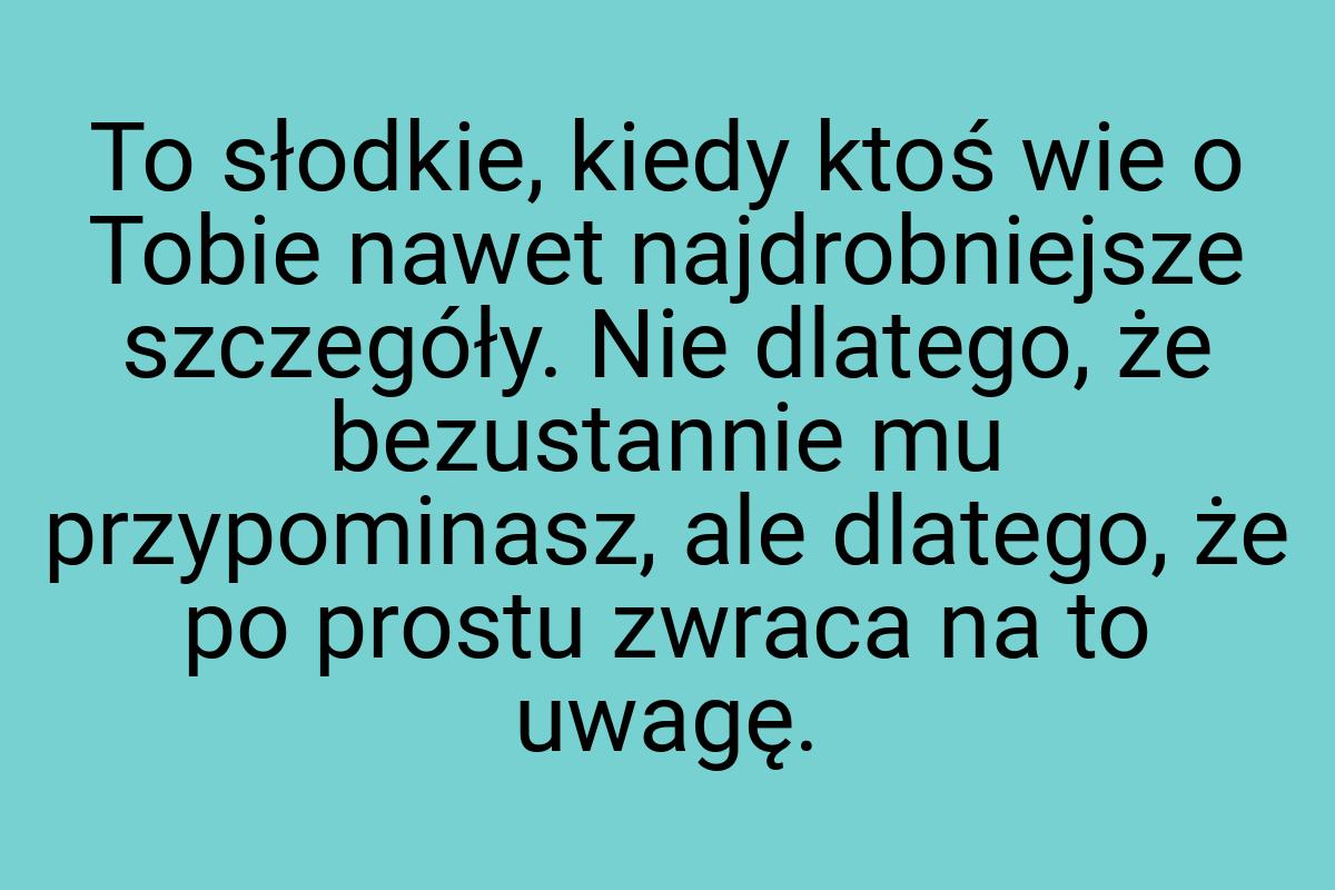 To słodkie, kiedy ktoś wie o Tobie nawet najdrobniejsze