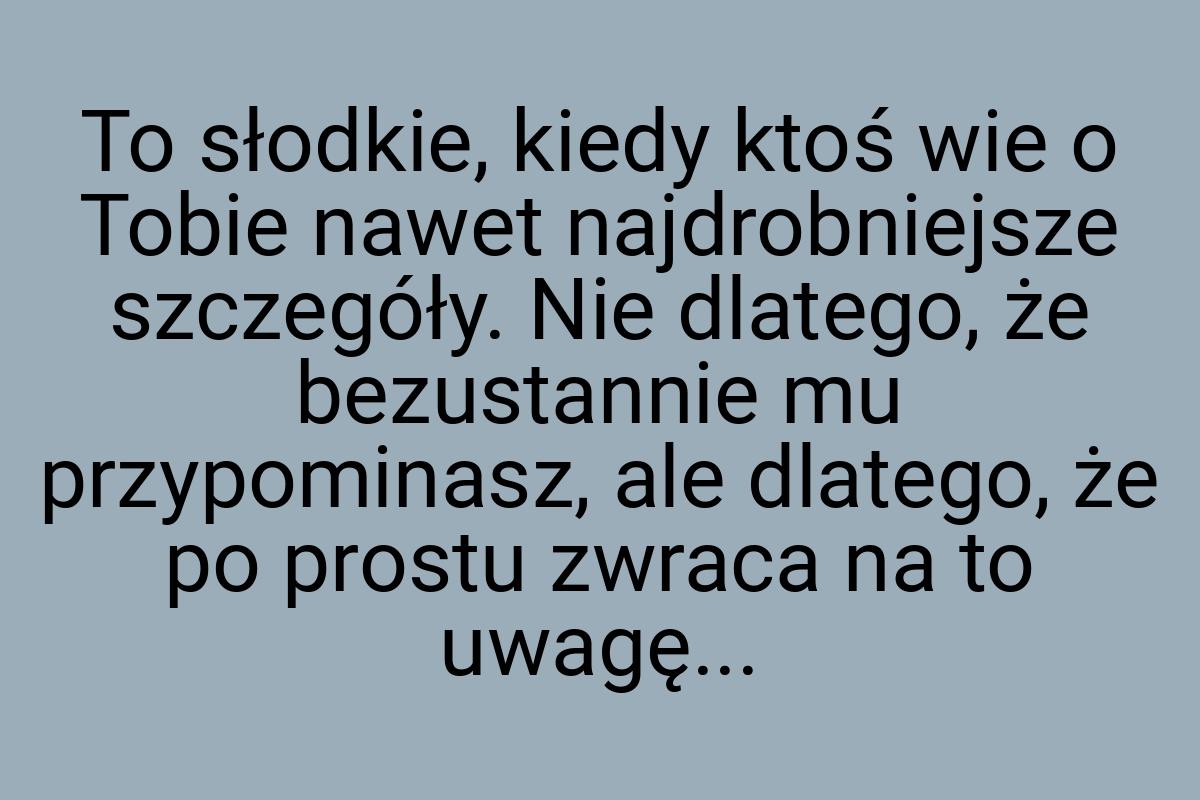 To słodkie, kiedy ktoś wie o Tobie nawet najdrobniejsze