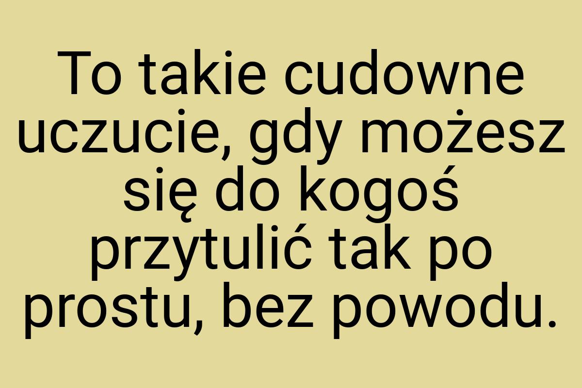 To takie cudowne uczucie, gdy możesz się do kogoś przytulić