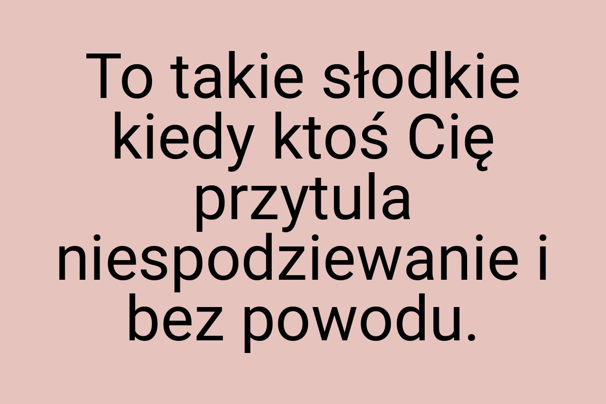 To takie słodkie kiedy ktoś Cię przytula niespodziewanie i