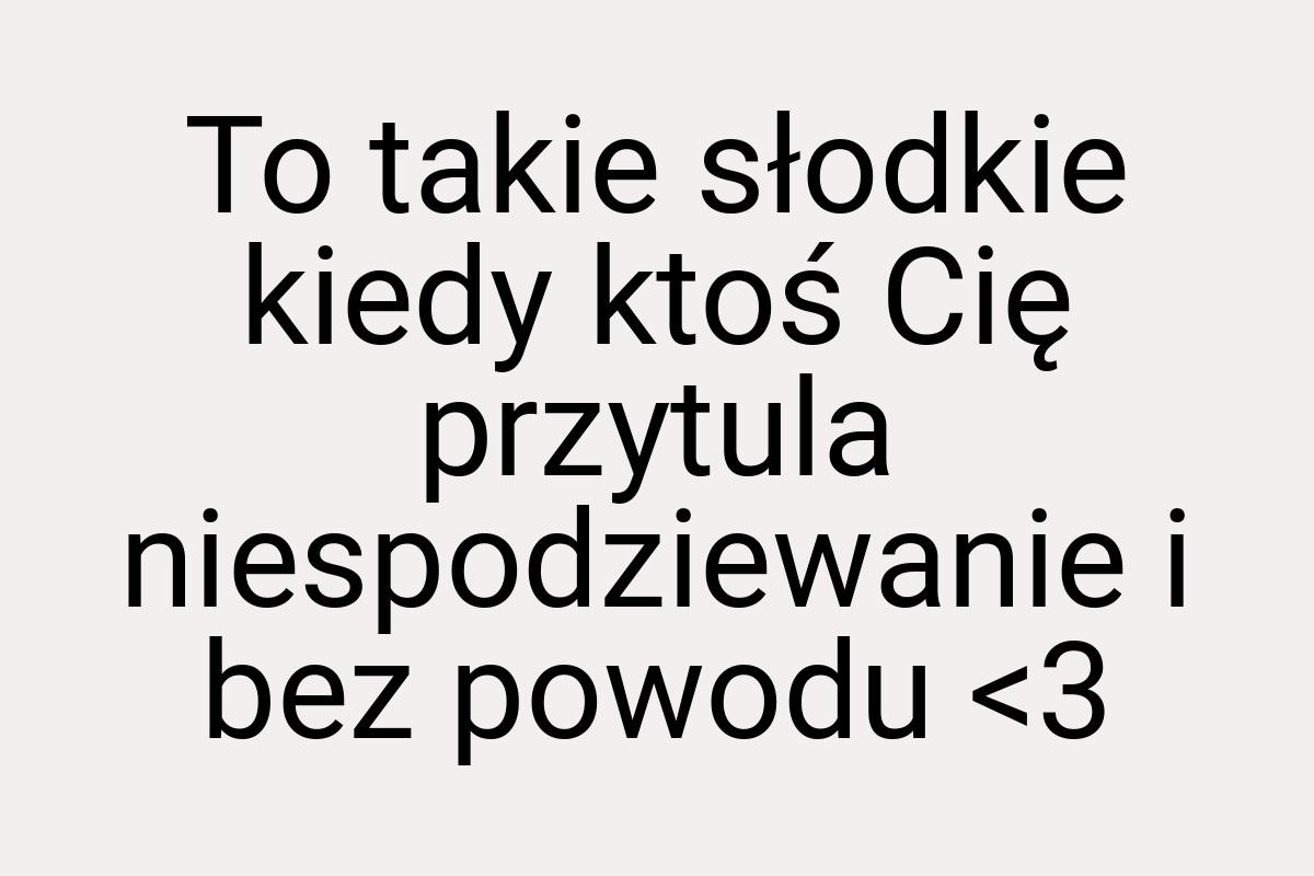 To takie słodkie kiedy ktoś Cię przytula niespodziewanie i