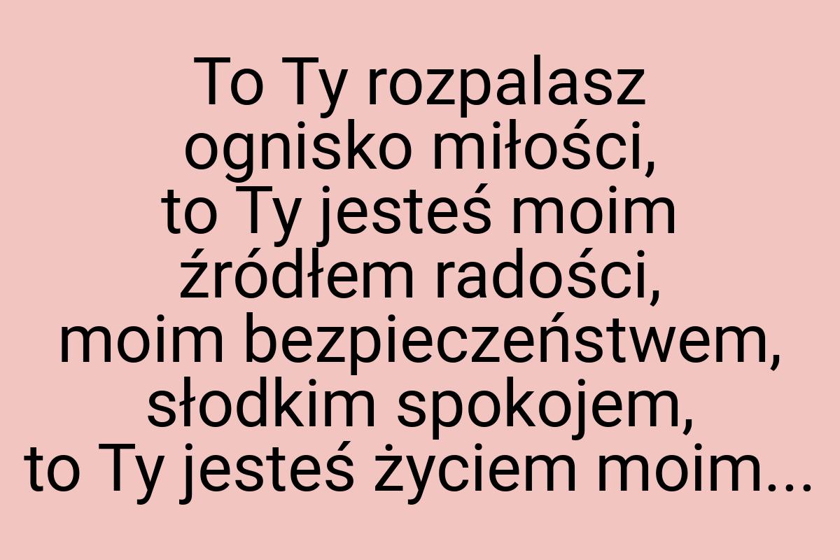 To Ty rozpalasz ognisko miłości, to Ty jesteś moim źródłem