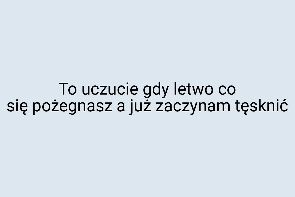 To uczucie gdy letwo co się pożegnasz a już zaczynam tęsknić