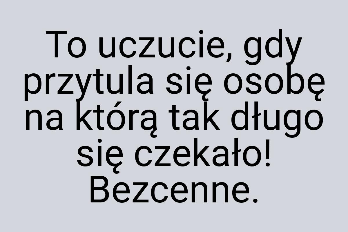 To uczucie, gdy przytula się osobę na którą tak długo się