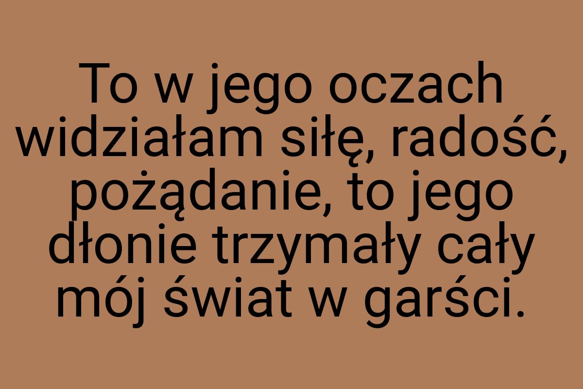 To w jego oczach widziałam siłę, radość, pożądanie, to jego