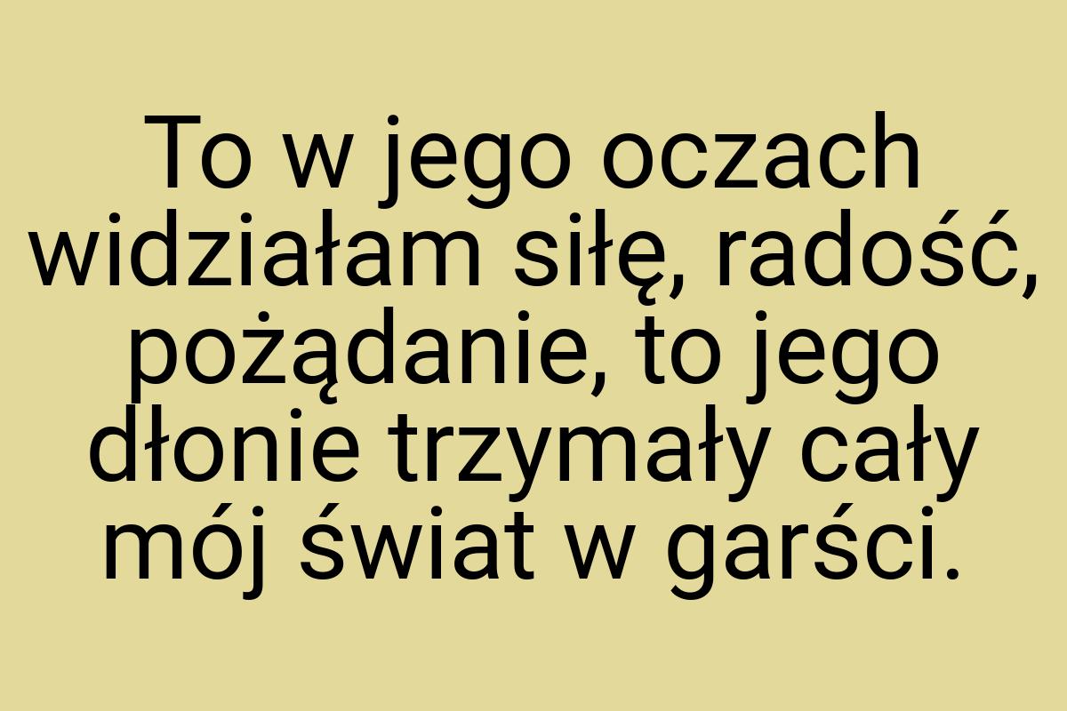 To w jego oczach widziałam siłę, radość, pożądanie, to jego