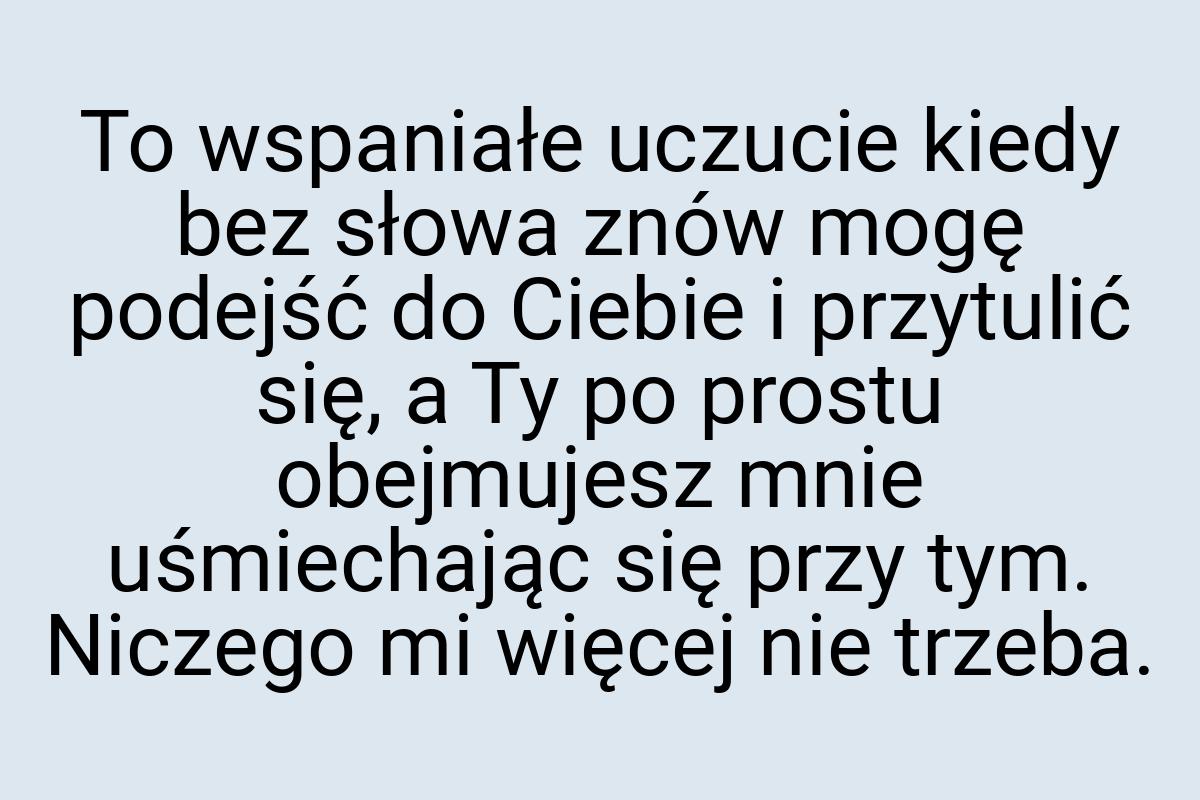 To wspaniałe uczucie kiedy bez słowa znów mogę podejść do