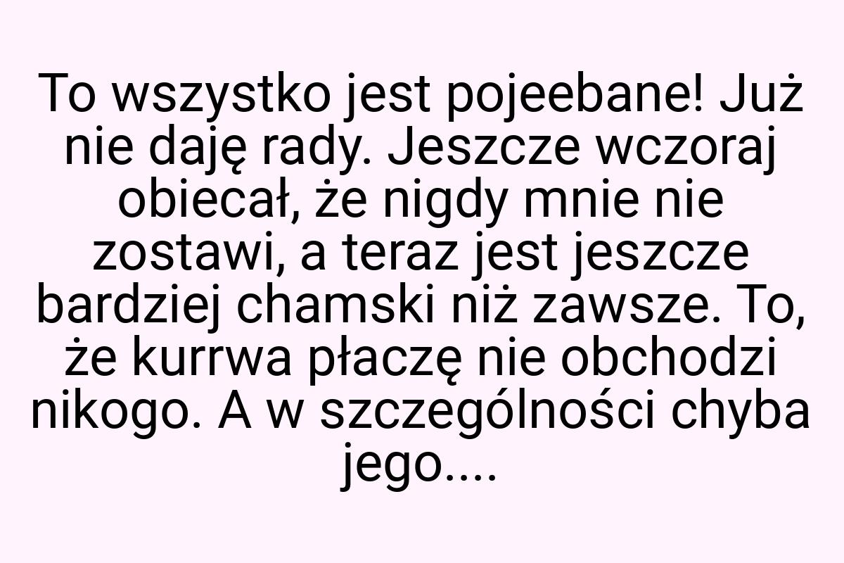 To wszystko jest pojeebane! Już nie daję rady. Jeszcze