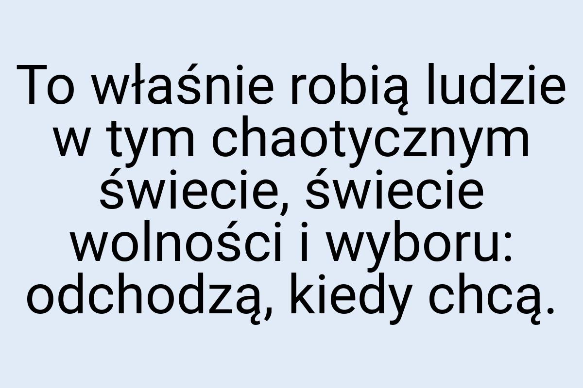 To właśnie robią ludzie w tym chaotycznym świecie, świecie