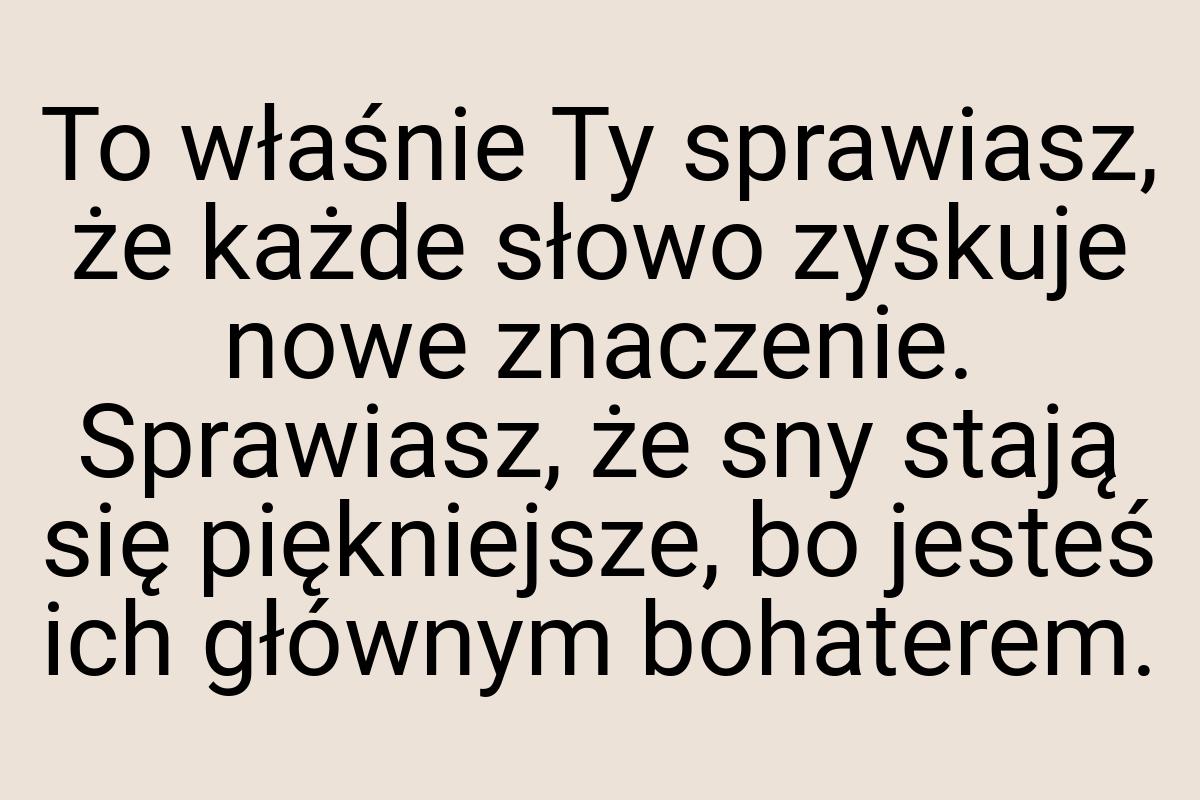 To właśnie Ty sprawiasz, że każde słowo zyskuje nowe