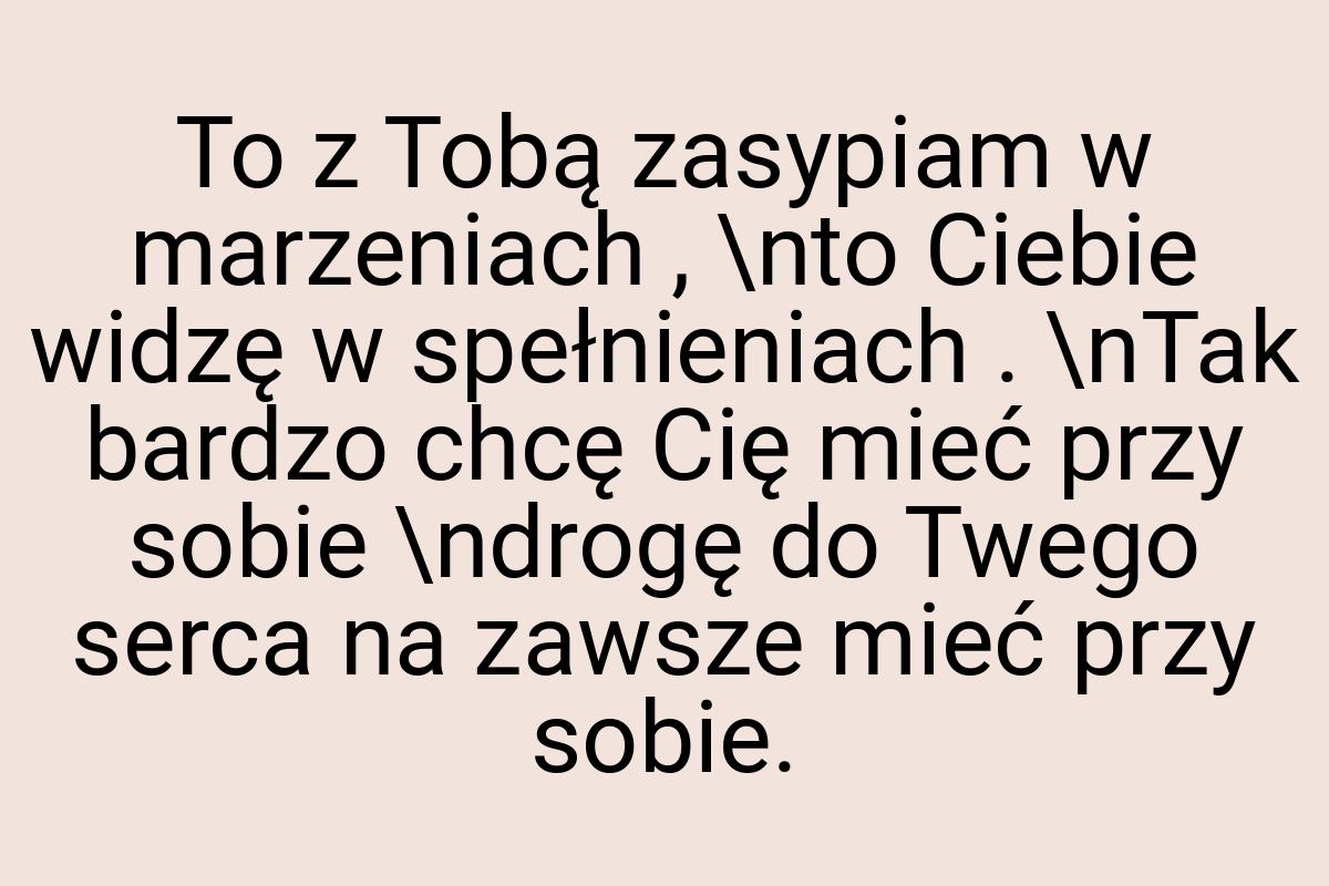 To z Tobą zasypiam w marzeniach , \nto Ciebie widzę w