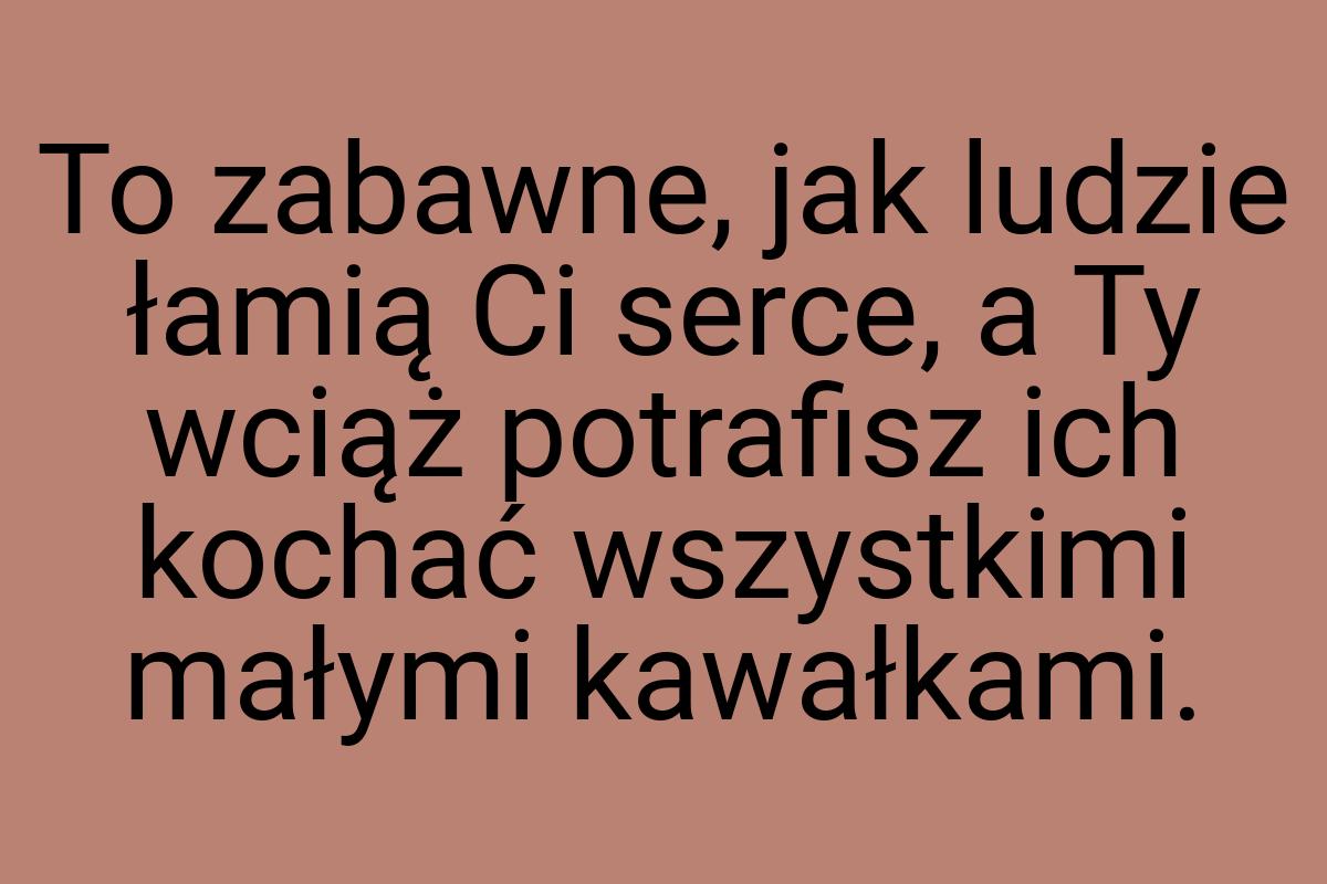 To zabawne, jak ludzie łamią Ci serce, a Ty wciąż potrafisz