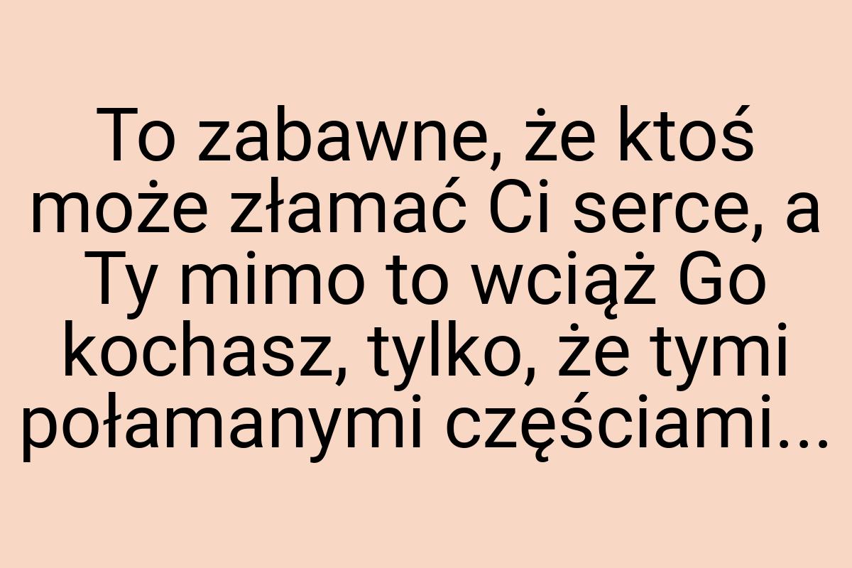 To zabawne, że ktoś może złamać Ci serce, a Ty mimo to