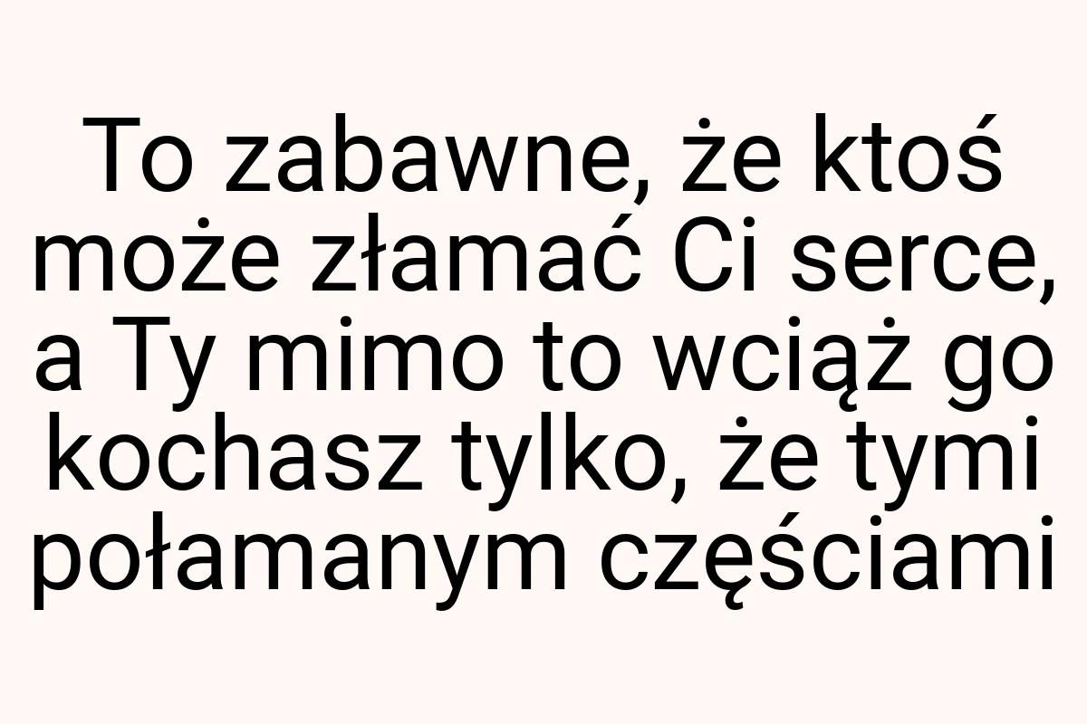 To zabawne, że ktoś może złamać Ci serce, a Ty mimo to