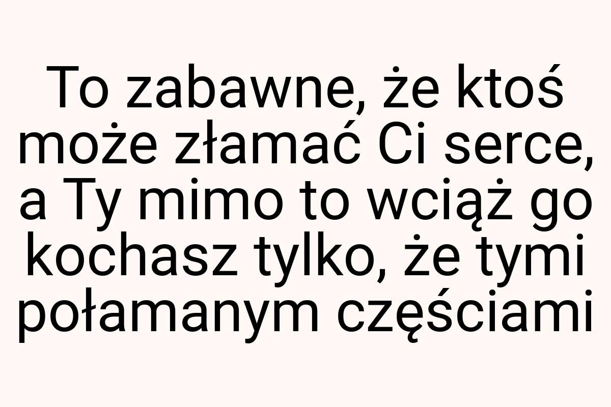 To zabawne, że ktoś może złamać Ci serce, a Ty mimo to
