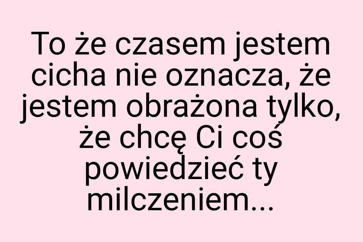 To że czasem jestem cicha nie oznacza, że jestem obrażona