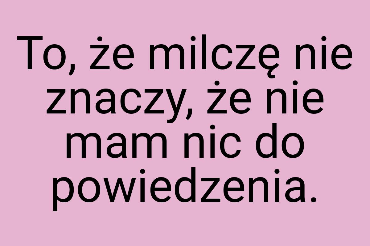 To, że milczę nie znaczy, że nie mam nic do powiedzenia