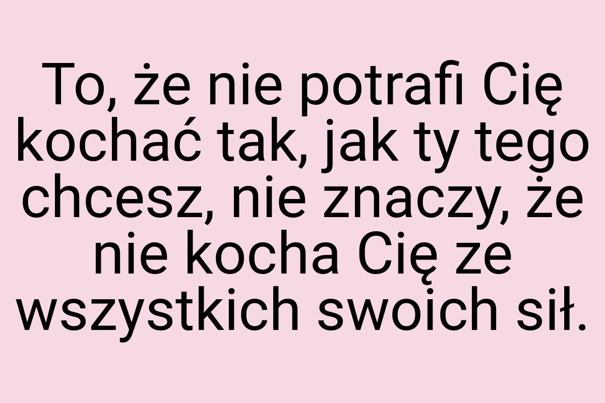 To, że nie potrafi Cię kochać tak, jak ty tego chcesz, nie