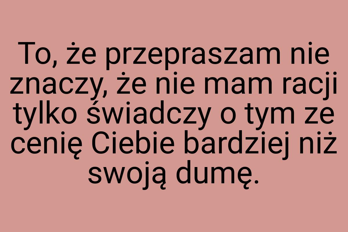 To, że przepraszam nie znaczy, że nie mam racji tylko