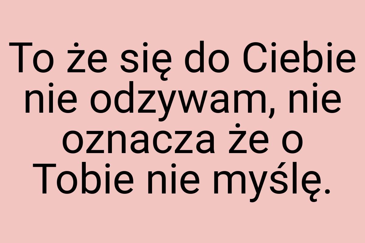 To że się do Ciebie nie odzywam, nie oznacza że o Tobie nie