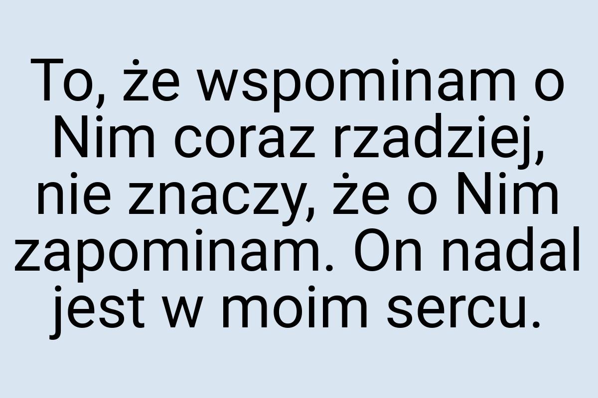 To, że wspominam o Nim coraz rzadziej, nie znaczy, że o Nim