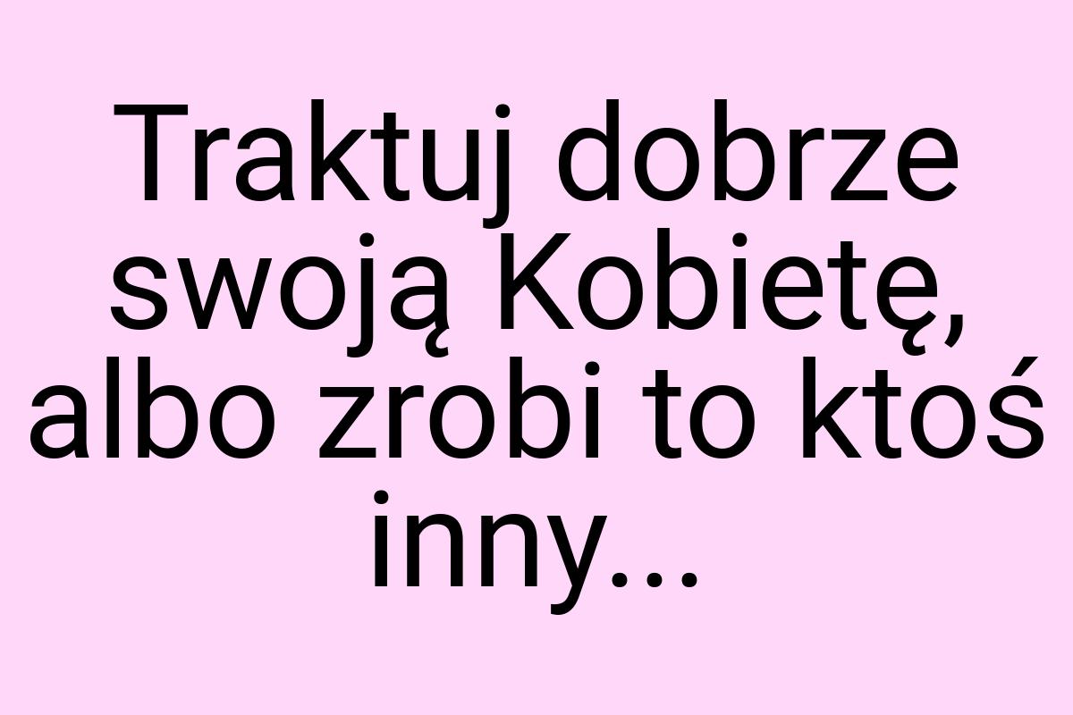 Traktuj dobrze swoją Kobietę, albo zrobi to ktoś inny