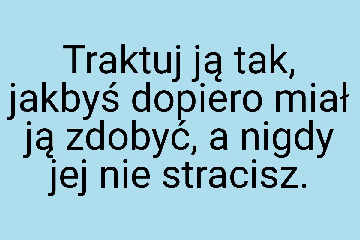 Traktuj ją tak, jakbyś dopiero miał ją zdobyć, a nigdy jej