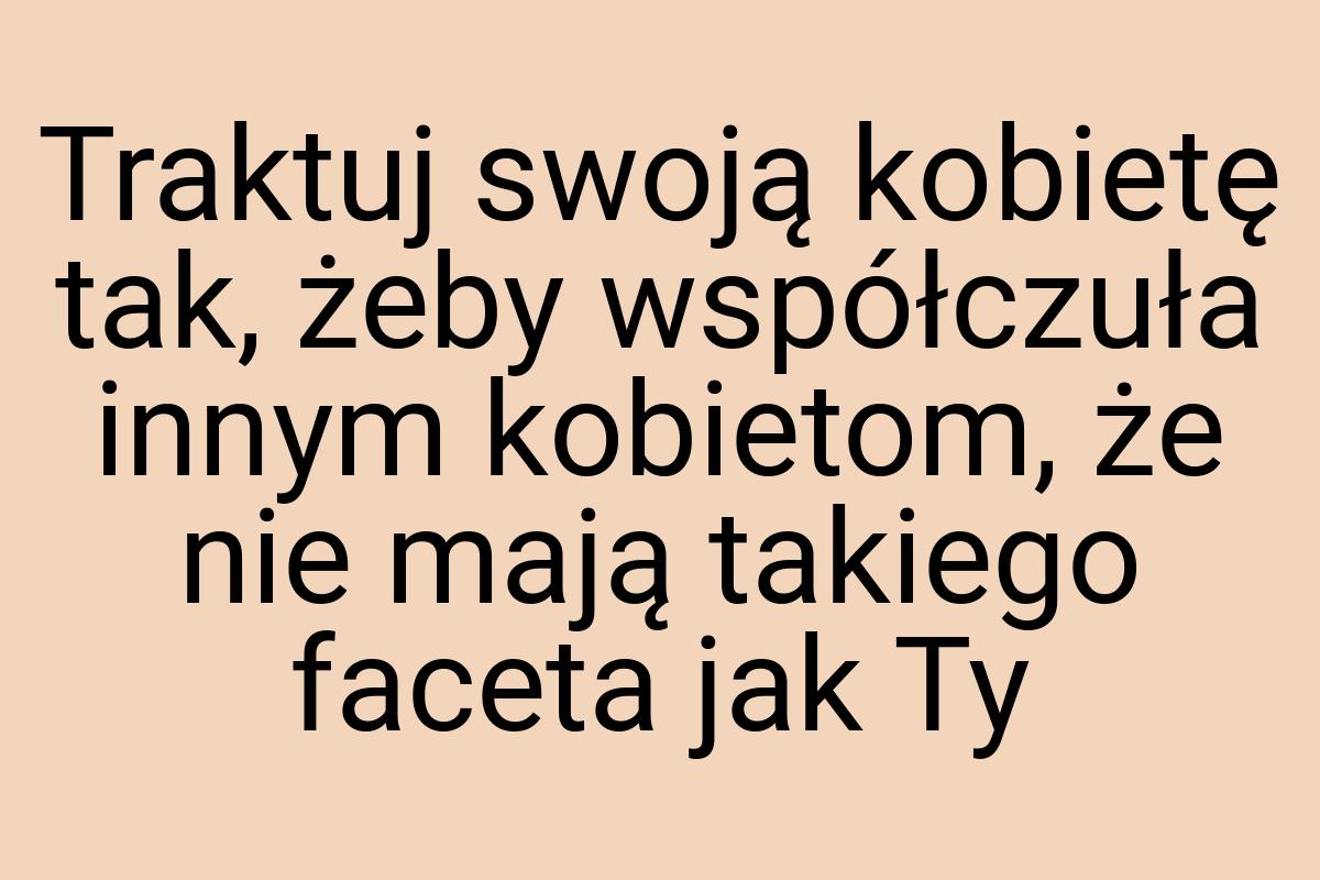 Traktuj swoją kobietę tak, żeby współczuła innym kobietom