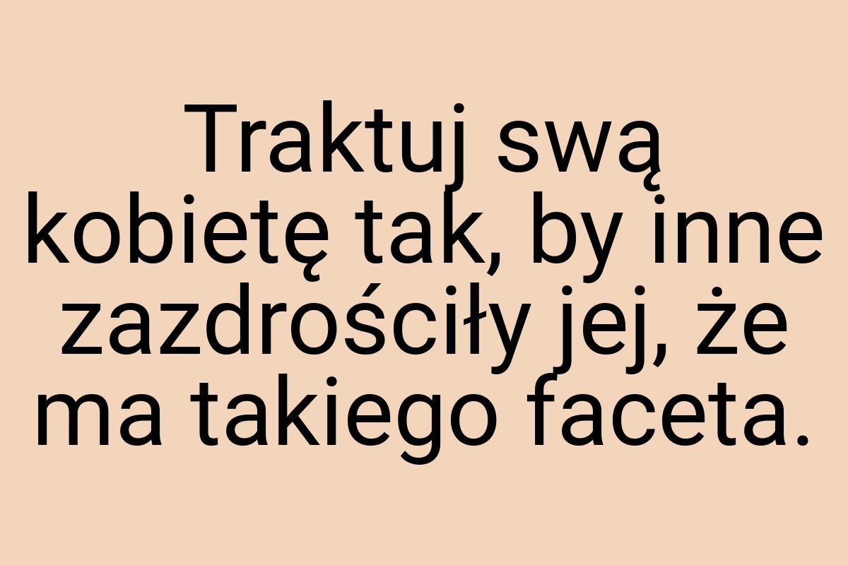 Traktuj swą kobietę tak, by inne zazdrościły jej, że ma