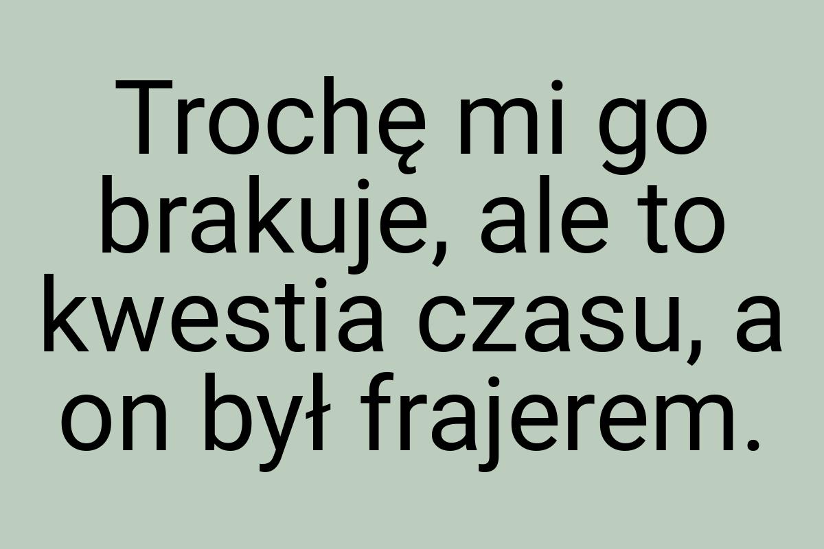 Trochę mi go brakuje, ale to kwestia czasu, a on był