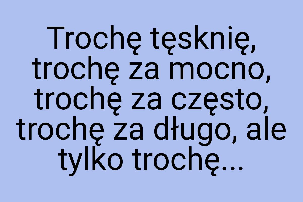 Trochę tęsknię, trochę za mocno, trochę za często, trochę