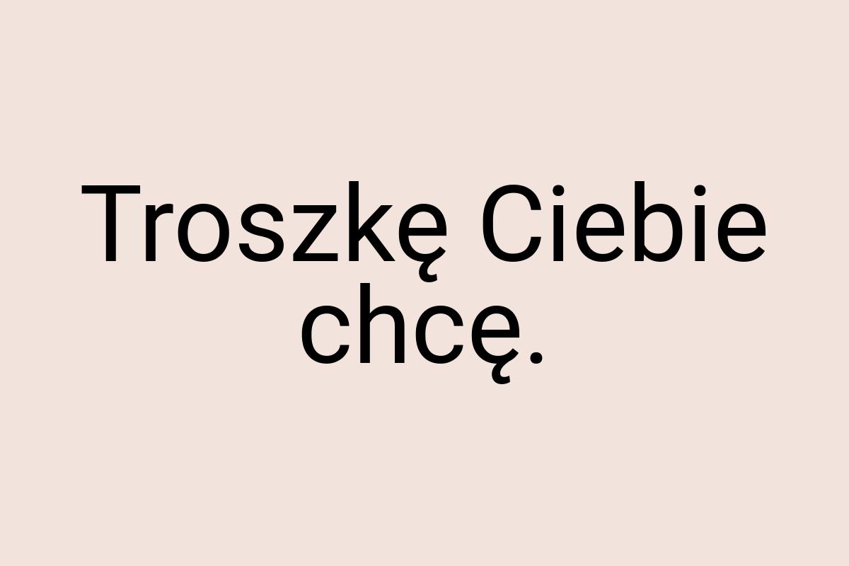 Troszkę Ciebie chcę