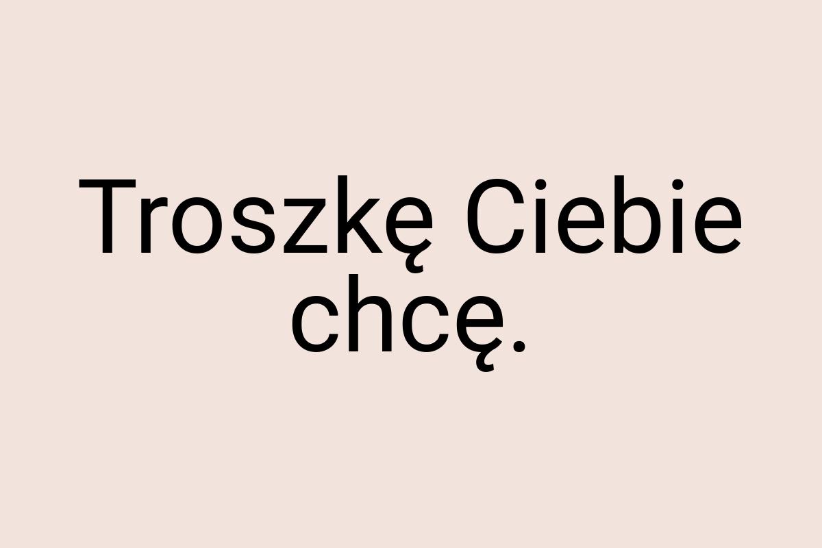 Troszkę Ciebie chcę