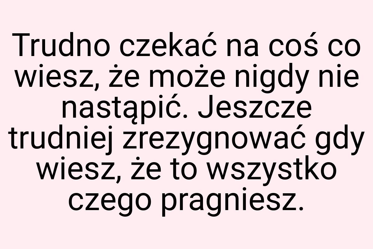 Trudno czekać na coś co wiesz, że może nigdy nie nastąpić