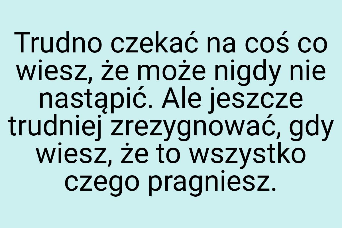 Trudno czekać na coś co wiesz, że może nigdy nie nastąpić