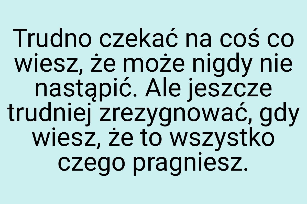 Trudno czekać na coś co wiesz, że może nigdy nie nastąpić