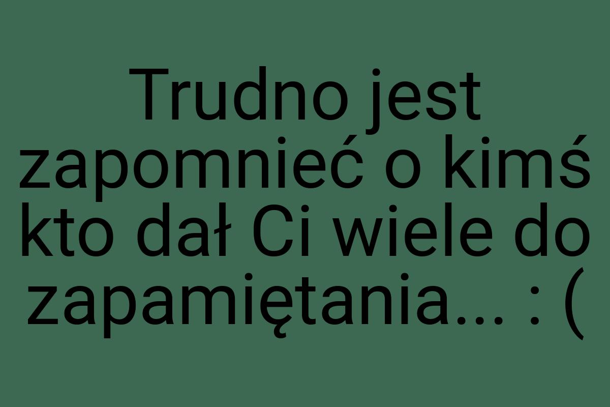 Trudno jest zapomnieć o kimś kto dał Ci wiele do